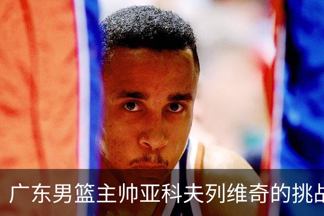 广东男篮主帅亚科夫列维奇的挑战与困惑